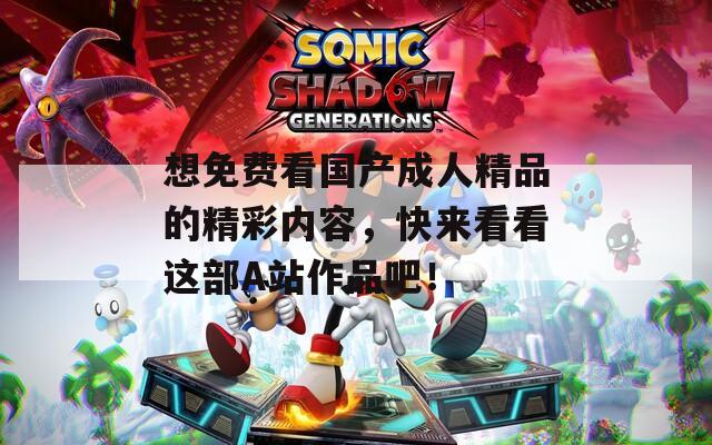 想免費看國產(chǎn)成人精品的精彩內(nèi)容，快來看看這部A站作品吧！