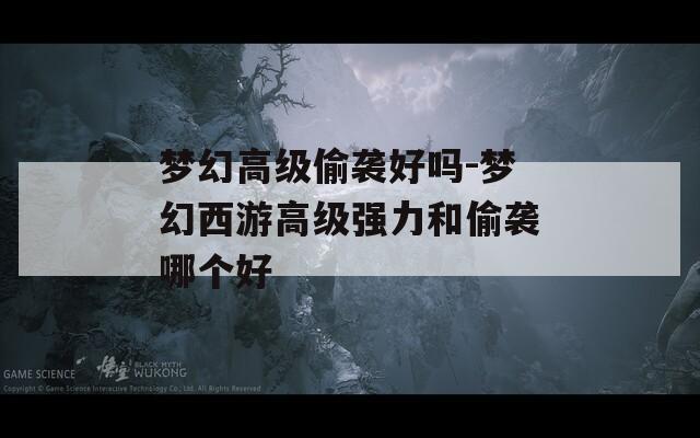 夢幻高級偷襲好嗎-夢幻西游高級強力和偷襲哪個好