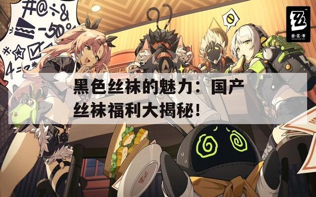 黑色絲襪的魅力：國產(chǎn)絲襪福利大揭秘！