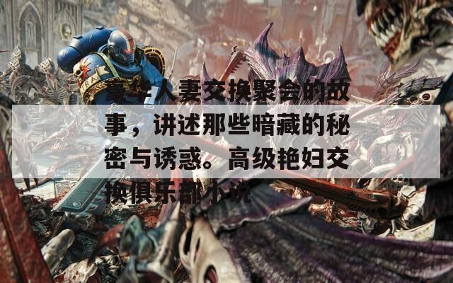 豪華人妻交換聚會(huì)的故事，講述那些暗藏的秘密與誘惑。高級(jí)艷婦交換俱樂部小說(shuō)
