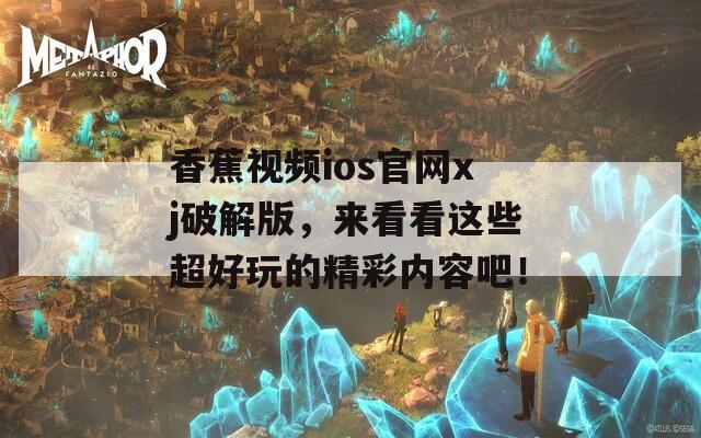 香蕉視頻ios官網(wǎng)xj破解版，來看看這些超好玩的精彩內(nèi)容吧！