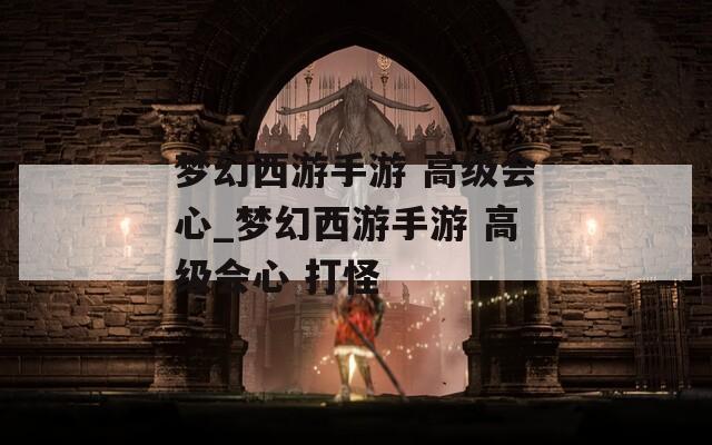 夢幻西游手游 高級會心_夢幻西游手游 高級會心 打怪