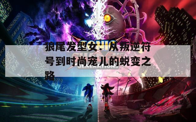 狼尾發(fā)型女：從叛逆符號到時尚寵兒的蛻變之路