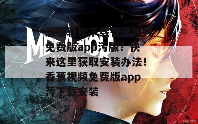 想要輕松下載香蕉視頻免費(fèi)版app污版？快來(lái)這里獲取安裝辦法！香蕉視頻免費(fèi)版app污下載安裝