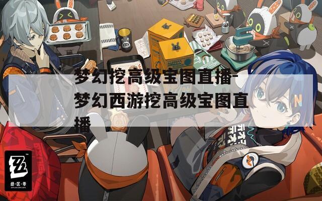 夢(mèng)幻挖高級(jí)寶圖直播-夢(mèng)幻西游挖高級(jí)寶圖直播