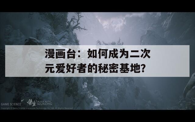 漫畫臺：如何成為二次元愛好者的秘密基地？