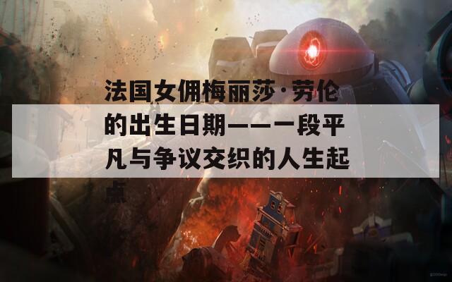 法國女傭梅麗莎·勞倫的出生日期——一段平凡與爭(zhēng)議交織的人生起點(diǎn)