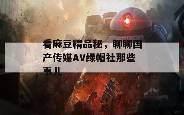 看麻豆精品秘，聊聊國產(chǎn)傳媒AV綠帽社那些事兒