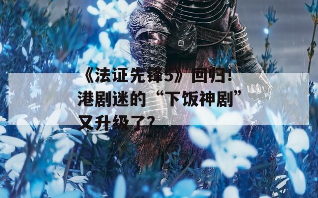 《法證先鋒5》回歸！港劇迷的“下飯神劇”又升級了？
