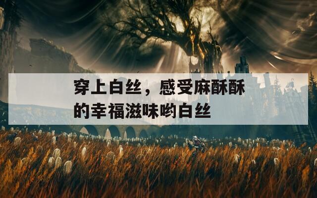 穿上白絲，感受麻酥酥的幸福滋味喲白絲