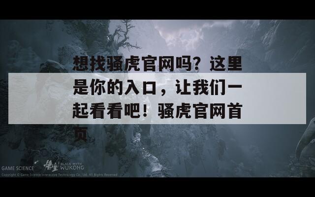 想找騷虎官網(wǎng)嗎？這里是你的入口，讓我們一起看看吧！騷虎官網(wǎng)首頁