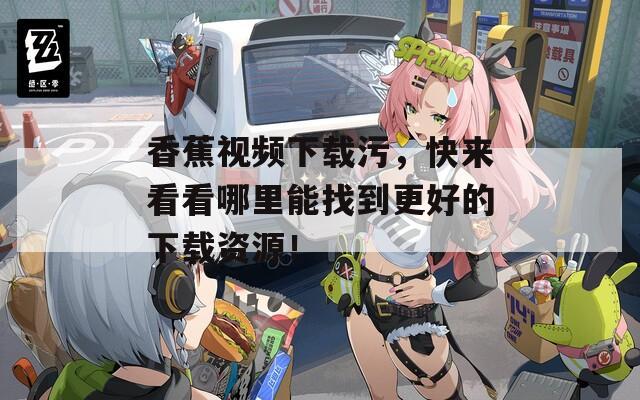 香蕉視頻下載污，快來看看哪里能找到更好的下載資源！