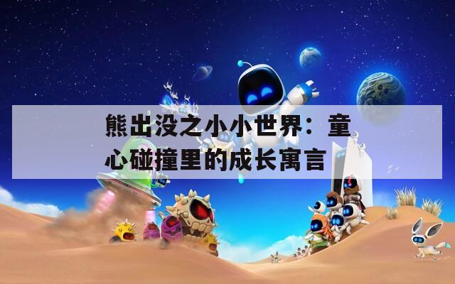熊出沒(méi)之小小世界：童心碰撞里的成長(zhǎng)寓言