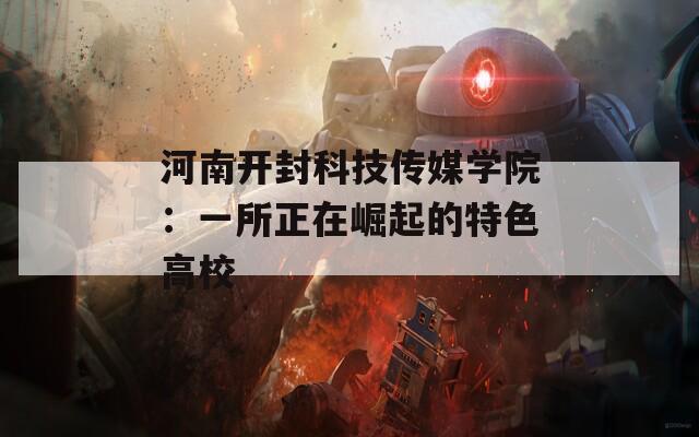 河南開(kāi)封科技傳媒學(xué)院：一所正在崛起的特色高校