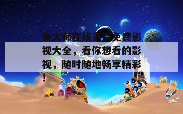 魯大師在線高清免費影視大全，看你想看的影視，隨時隨地暢享精彩！