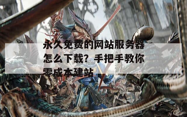 永久免費的網(wǎng)站服務(wù)器怎么下載？手把手教你零成本建站