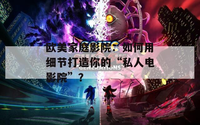 歐美家庭影院：如何用細(xì)節(jié)打造你的“私人電影院”？