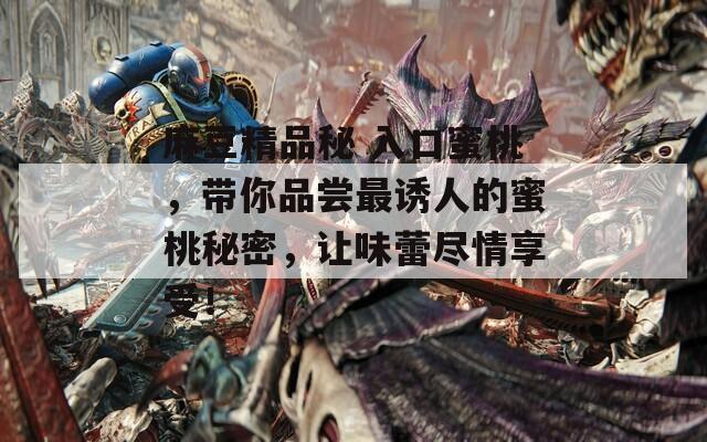 麻豆精品秘 入口蜜桃，帶你品嘗最誘人的蜜桃秘密，讓味蕾盡情享受！