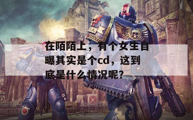 在陌陌上，有個女生自曝其實是個cd，這到底是什么情況呢？