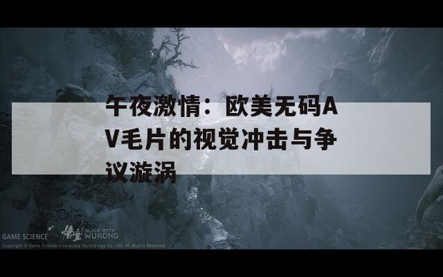 午夜激情：歐美無碼AV毛片的視覺沖擊與爭議漩渦
