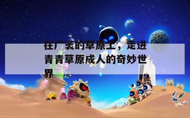 在廣袤的草原上，走進(jìn)青青草原成人的奇妙世界