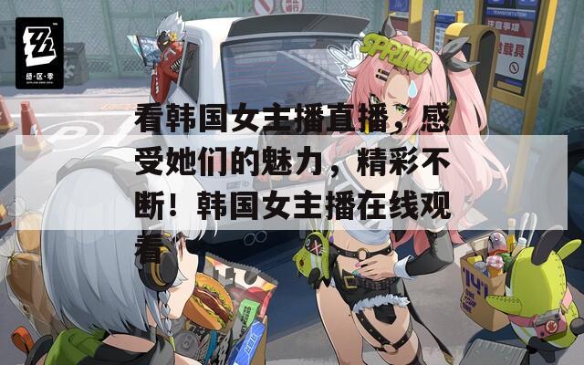 看韓國女主播直播，感受她們的魅力，精彩不斷！韓國女主播在線觀看