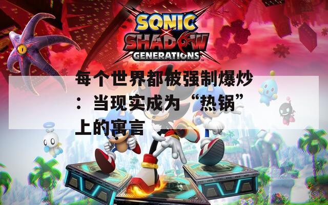 每個世界都被強制爆炒：當(dāng)現(xiàn)實成為“熱鍋”上的寓言
