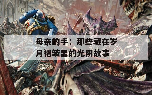 母親的手：那些藏在歲月褶皺里的光陰故事