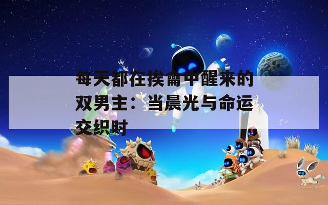 每天都在挨龠中醒來的雙男主：當(dāng)晨光與命運交織時