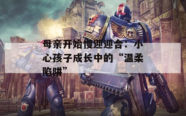 母親開始慢迎迎合：小心孩子成長中的“溫柔陷阱”