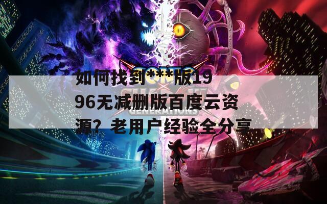 如何找到***版1996無(wú)減刪版百度云資源？老用戶經(jīng)驗(yàn)全分享