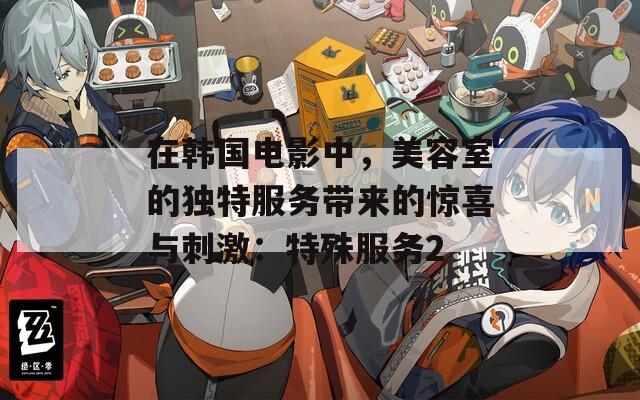 在韓國電影中，美容室的獨特服務帶來的驚喜與刺激：特殊服務2