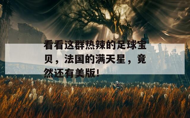 看看這群熱辣的足球?qū)氊?，法國的滿天星，竟然還有美版！