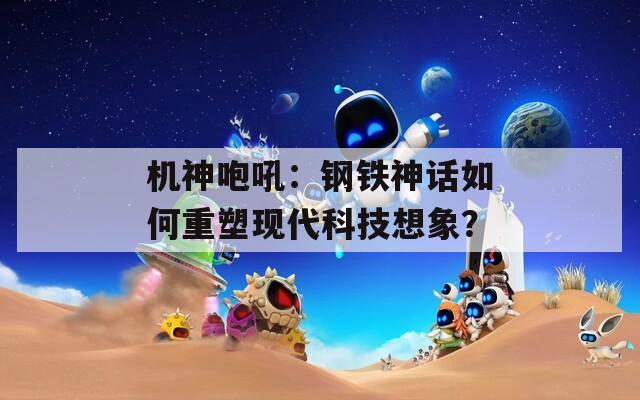 機神咆吼：鋼鐵神話如何重塑現代科技想象？