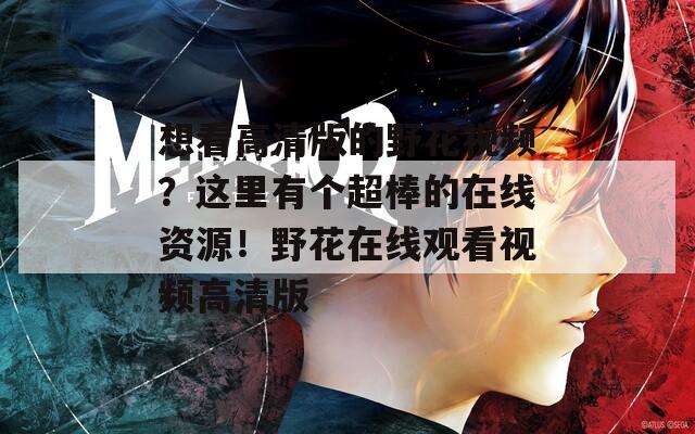 想看高清版的野花視頻？這里有個(gè)超棒的在線資源！野花在線觀看視頻高清版