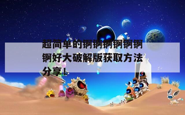 超簡(jiǎn)單的錒錒錒錒錒錒錒好大破解版獲取方法分享！