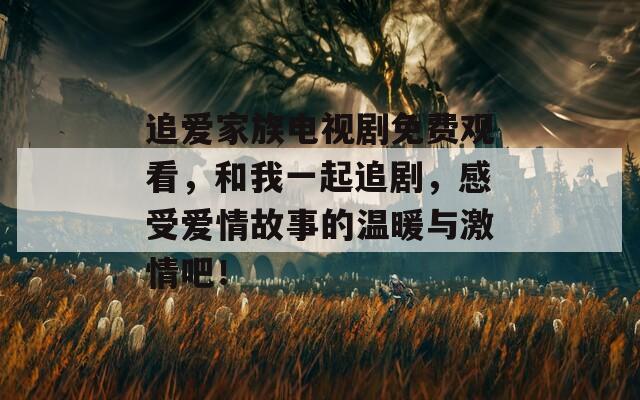 追愛家族電視劇免費(fèi)觀看，和我一起追劇，感受愛情故事的溫暖與激情吧！