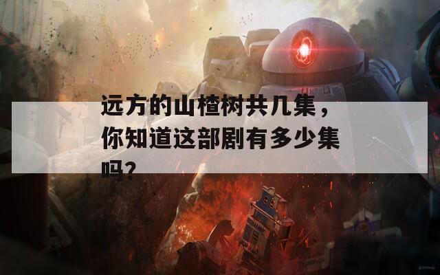 遠(yuǎn)方的山楂樹(shù)共幾集，你知道這部劇有多少集嗎？