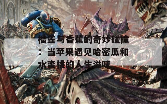 榴蓮與香蕉的奇妙碰撞：當(dāng)蘋(píng)果遇見(jiàn)哈密瓜和水蜜桃的人生滋味