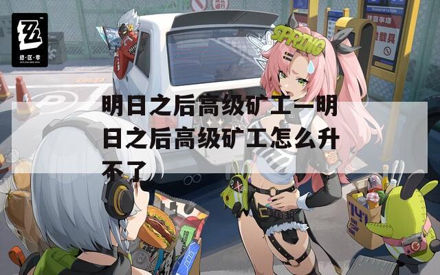 明日之后高級(jí)礦工—明日之后高級(jí)礦工怎么升不了