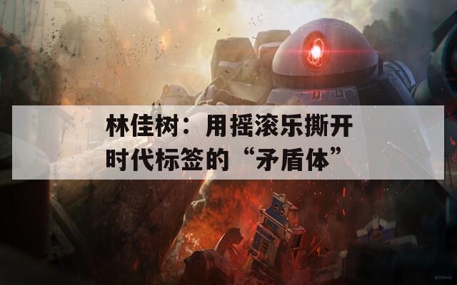 林佳樹：用搖滾樂撕開時代標簽的“矛盾體”