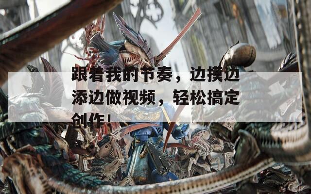 跟著我的節(jié)奏，邊摸邊添邊做視頻，輕松搞定創(chuàng)作！