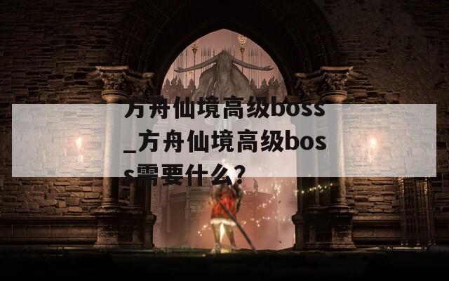 方舟仙境高級(jí)boss_方舟仙境高級(jí)boss需要什么？