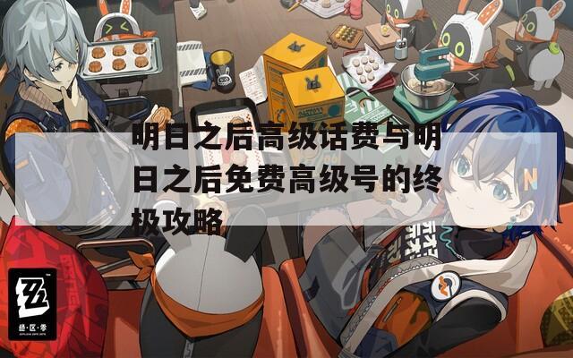 明日之后高級(jí)話費(fèi)與明日之后免費(fèi)高級(jí)號(hào)的終極攻略