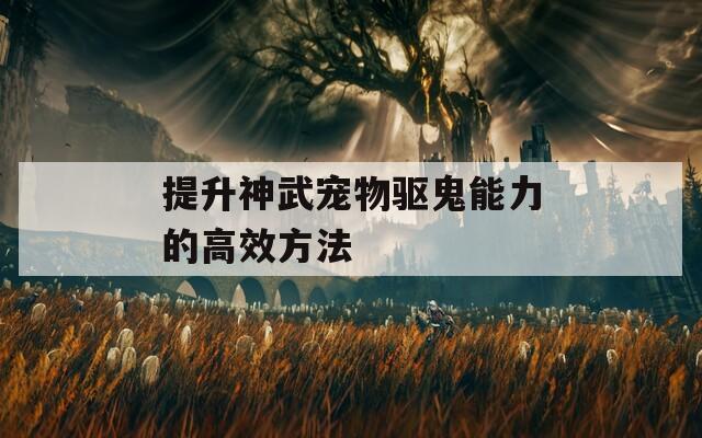 提升神武寵物驅(qū)鬼能力的高效方法