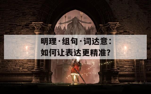 明理·組句·詞達(dá)意：如何讓表達(dá)更精準(zhǔn)？