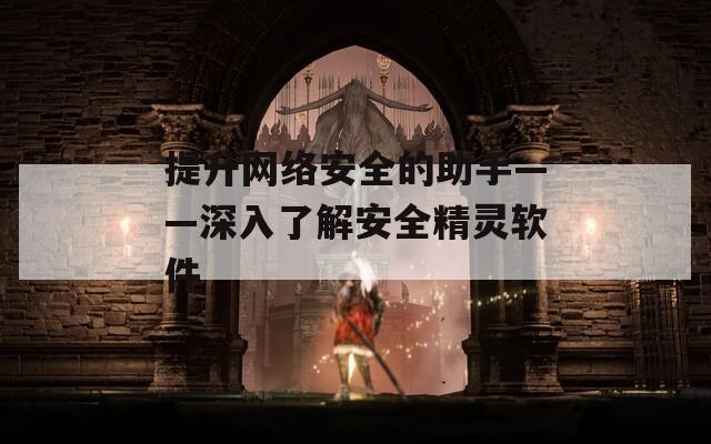 提升網(wǎng)絡(luò)安全的助手——深入了解安全精靈軟件