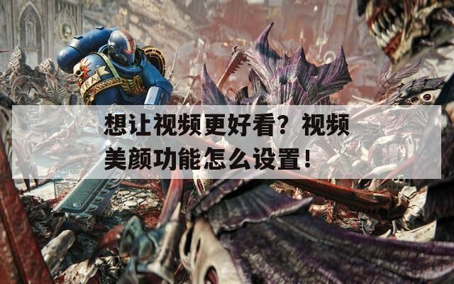 想讓視頻更好看？視頻美顏功能怎么設(shè)置！