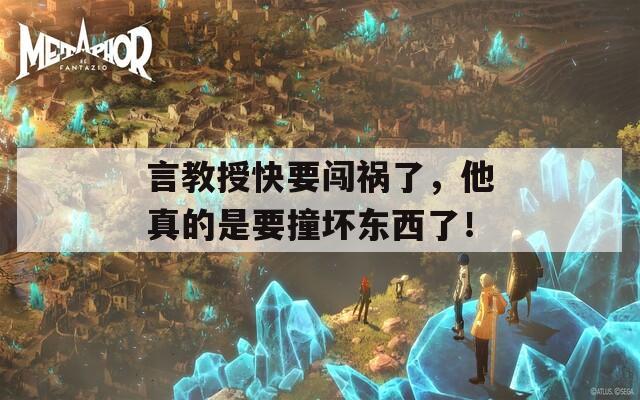 言教授快要闖禍了，他真的是要撞壞東西了！