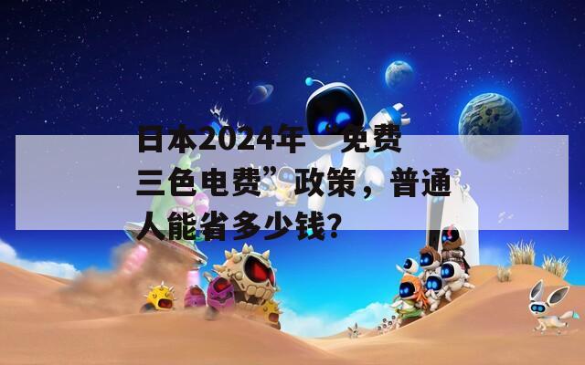 日本2024年“免費三色電費”政策，普通人能省多少錢？